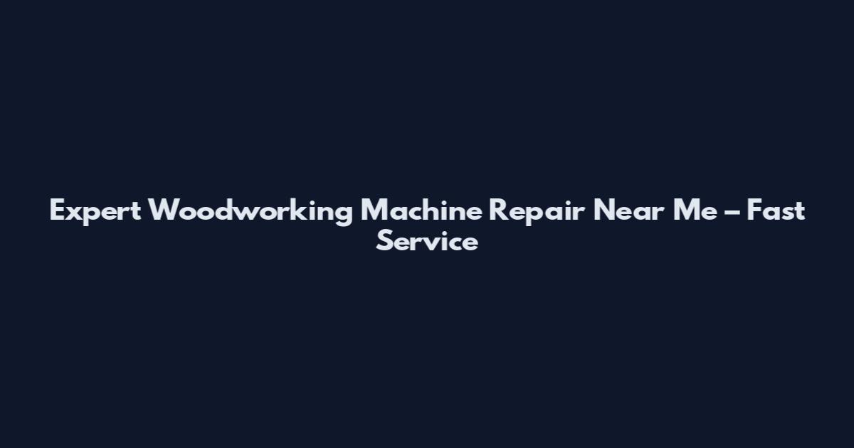 Expert Woodworking Machine Repair Near Me – Fast Service