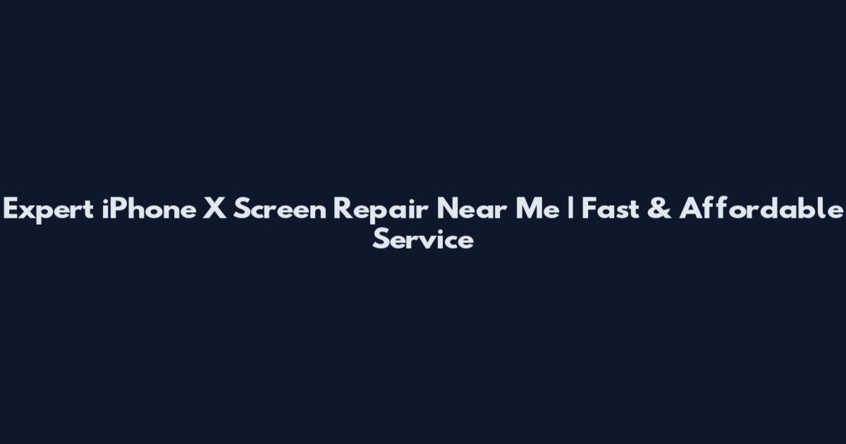 Expert iPhone X Screen Repair Near Me | Fast & Affordable Service