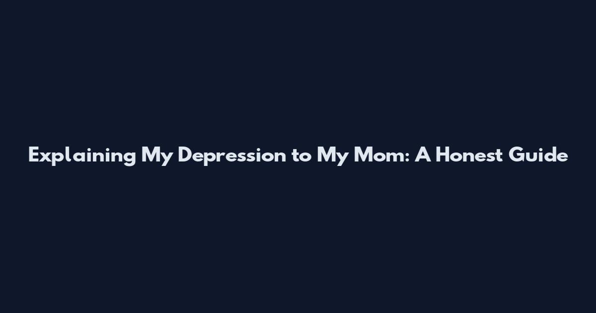 Explaining My Depression to My Mom: A Honest Guide