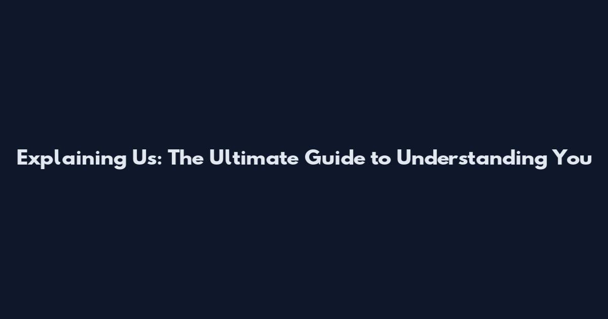 Explaining Us: The Ultimate Guide to Understanding You