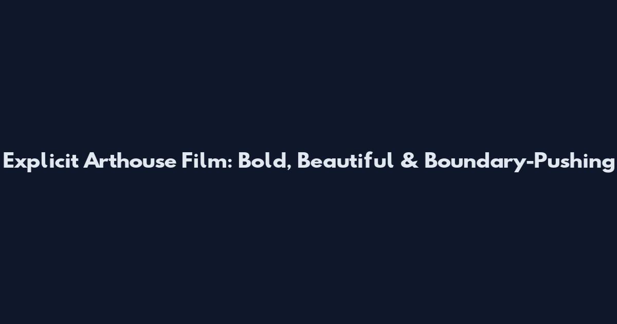 Explicit Arthouse Film: Bold, Beautiful & Boundary-Pushing