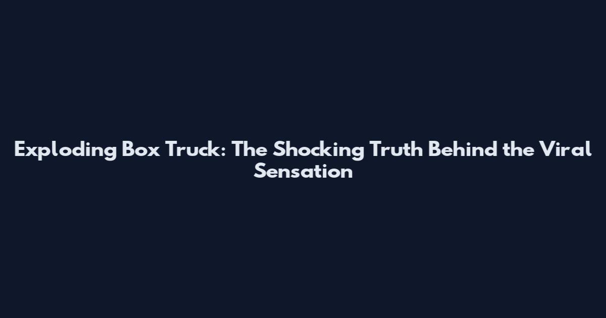Exploding Box Truck: The Shocking Truth Behind the Viral Sensation