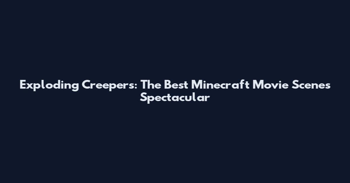 Exploding Creepers: The Best Minecraft Movie Scenes Spectacular