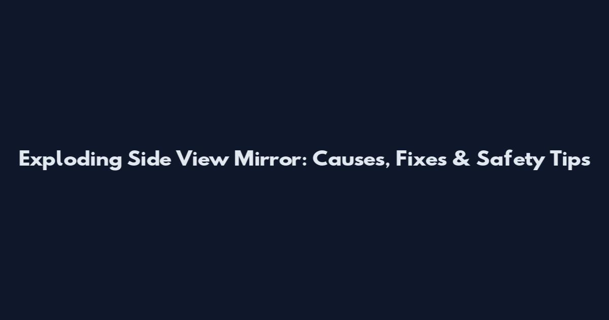 Exploding Side View Mirror: Causes, Fixes & Safety Tips