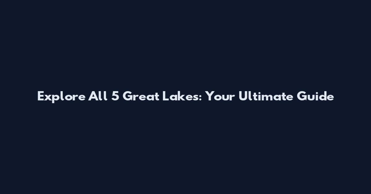 Explore All 5 Great Lakes: Your Ultimate Guide