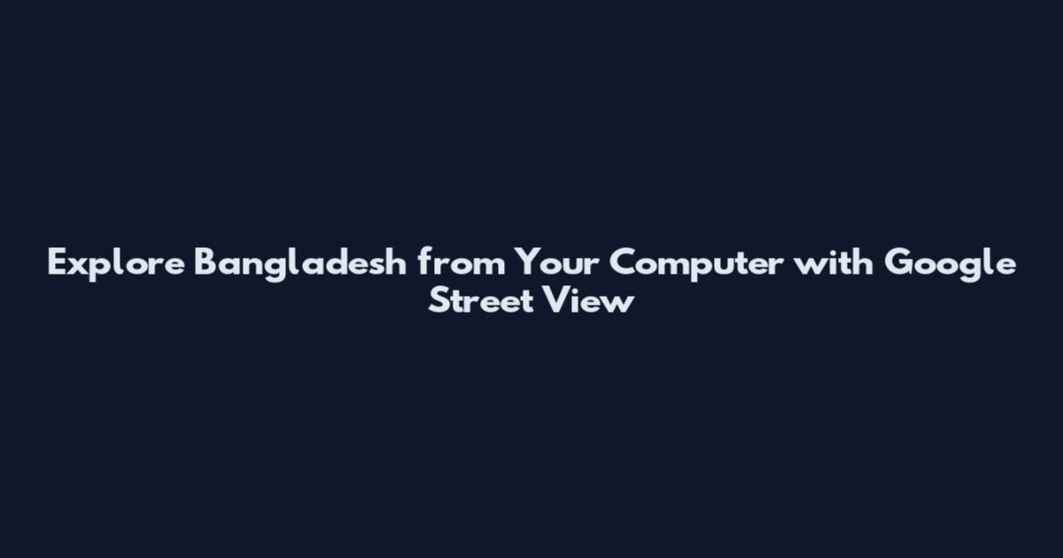 Explore Bangladesh from Your Computer with Google Street View