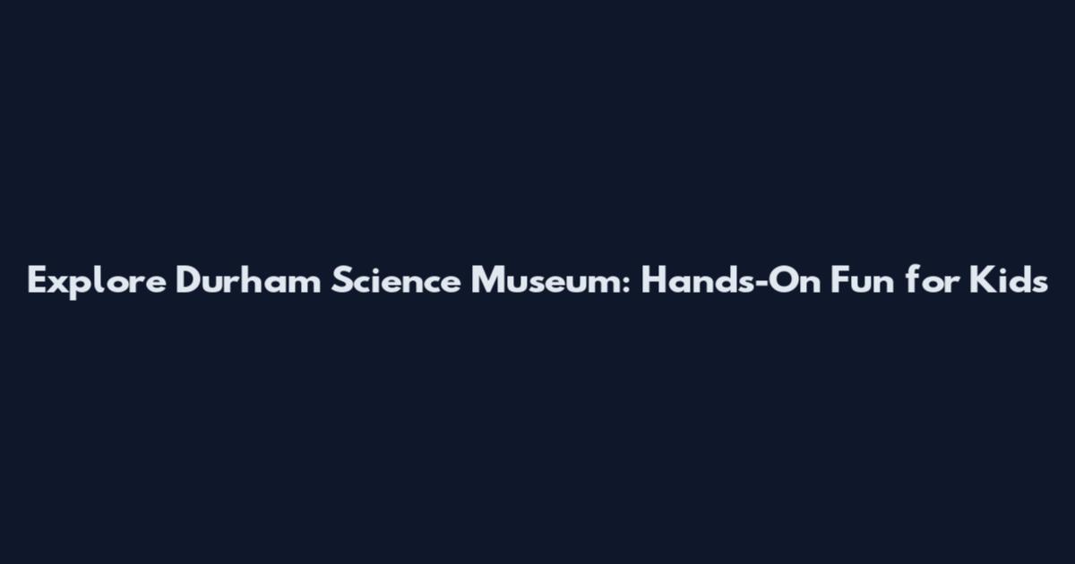 Explore Durham Science Museum: Hands-On Fun for Kids
