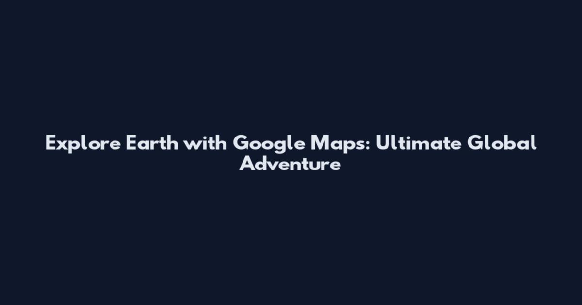 Explore Earth with Google Maps: Ultimate Global Adventure