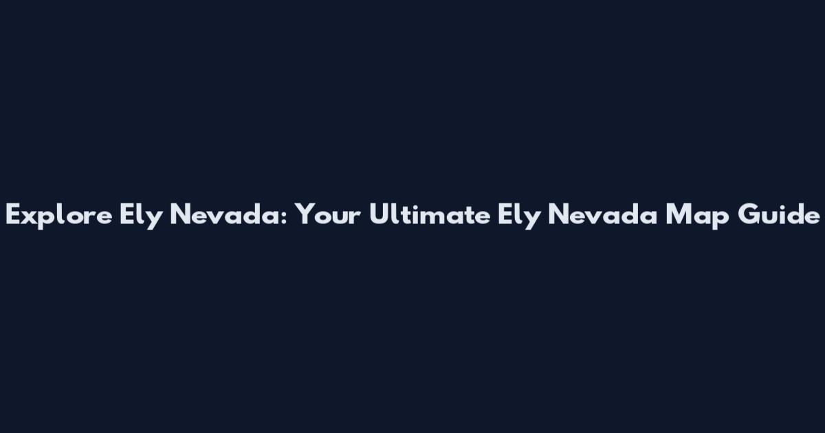 Explore Ely Nevada: Your Ultimate Ely Nevada Map Guide