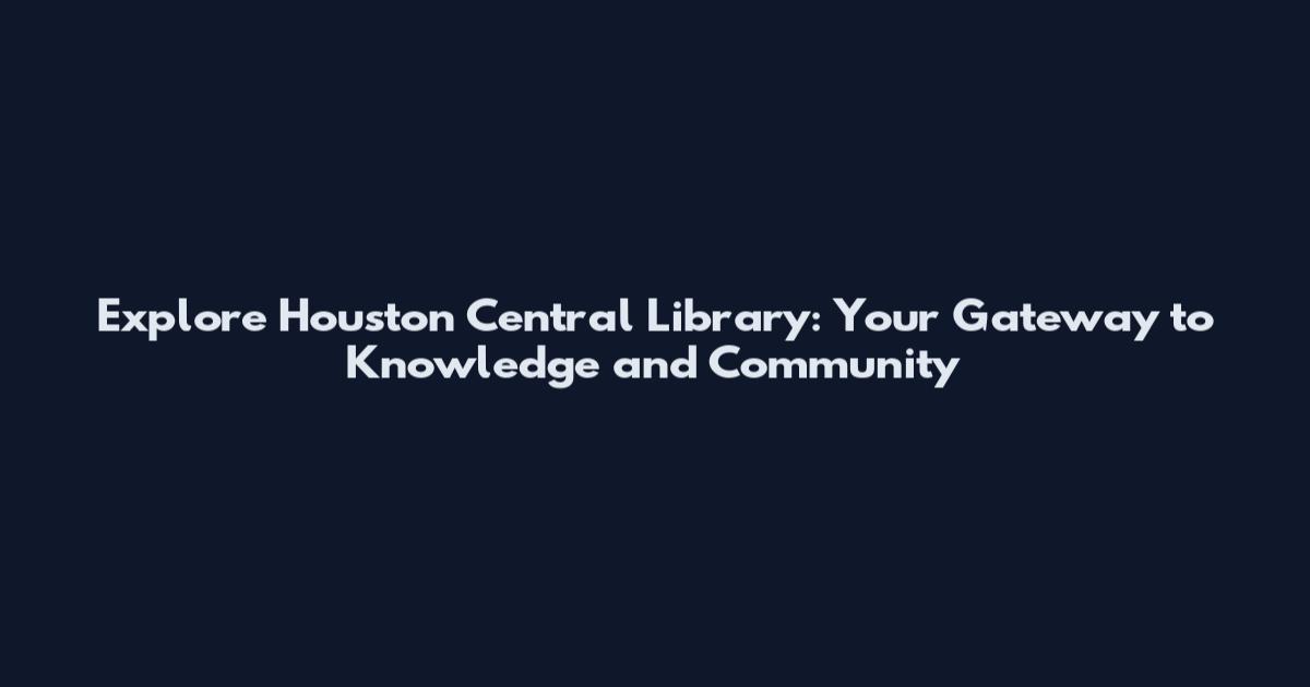 Explore Houston Central Library: Your Gateway to Knowledge and Community