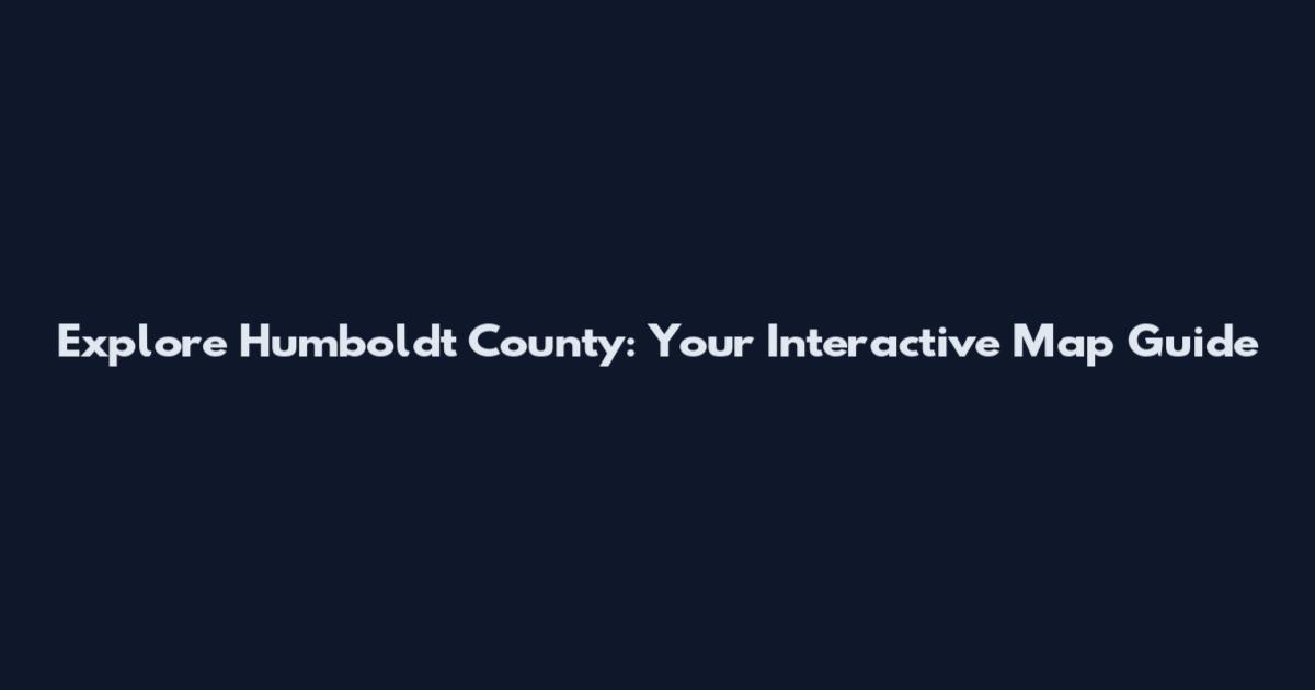 Explore Humboldt County: Your Interactive Map Guide