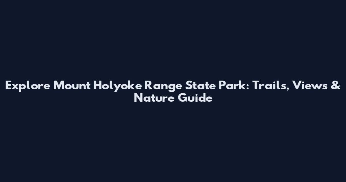 Explore Mount Holyoke Range State Park: Trails, Views & Nature Guide