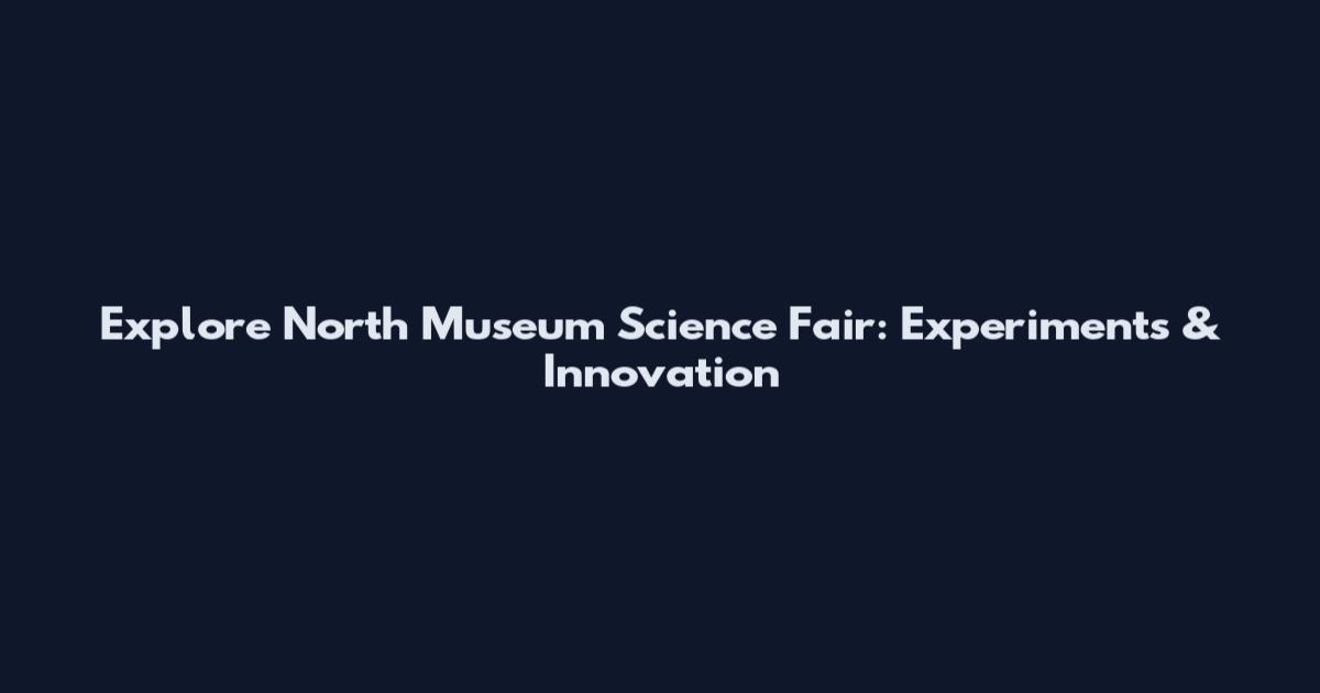 Explore North Museum Science Fair: Experiments & Innovation