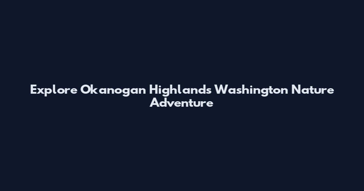 Explore Okanogan Highlands Washington Nature Adventure