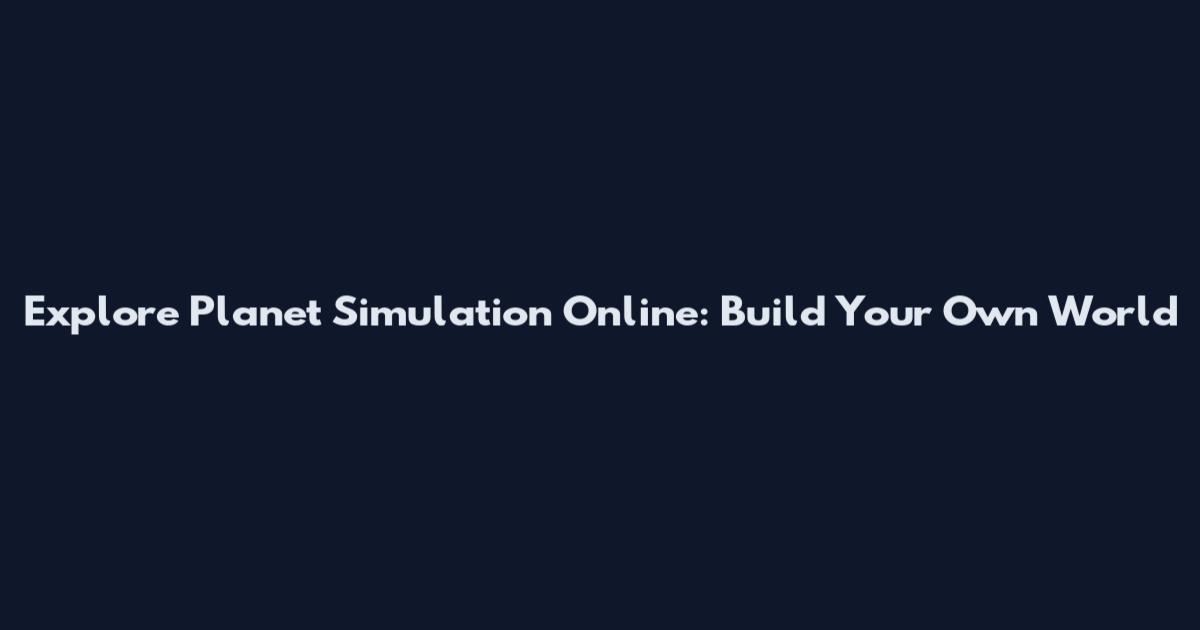 Explore Planet Simulation Online: Build Your Own World