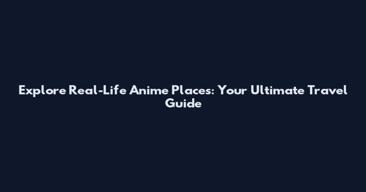 Explore Real-Life Anime Places: Your Ultimate Travel Guide