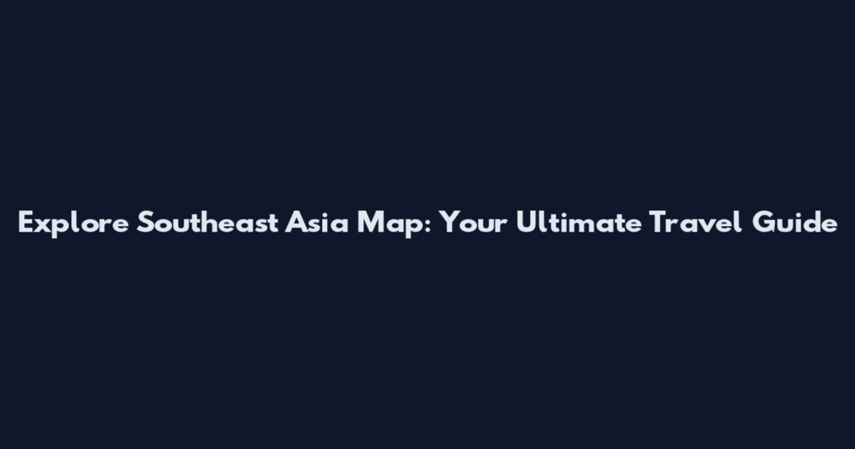 Explore Southeast Asia Map: Your Ultimate Travel Guide