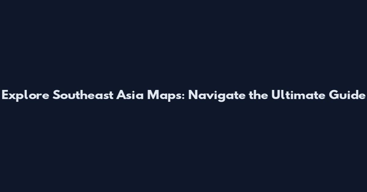 Explore Southeast Asia Maps: Navigate the Ultimate Guide