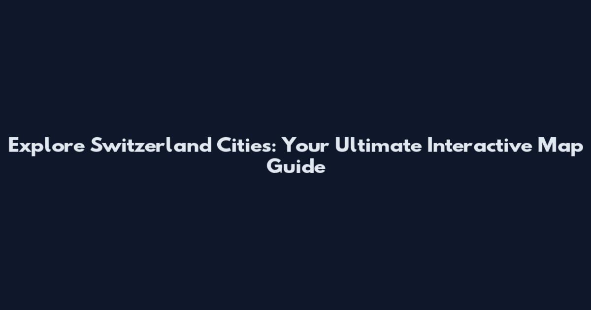 Explore Switzerland Cities: Your Ultimate Interactive Map Guide