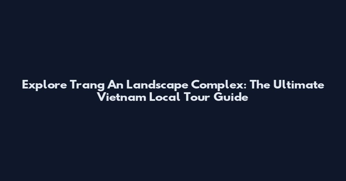 Explore Trang An Landscape Complex: The Ultimate Vietnam Local Tour Guide