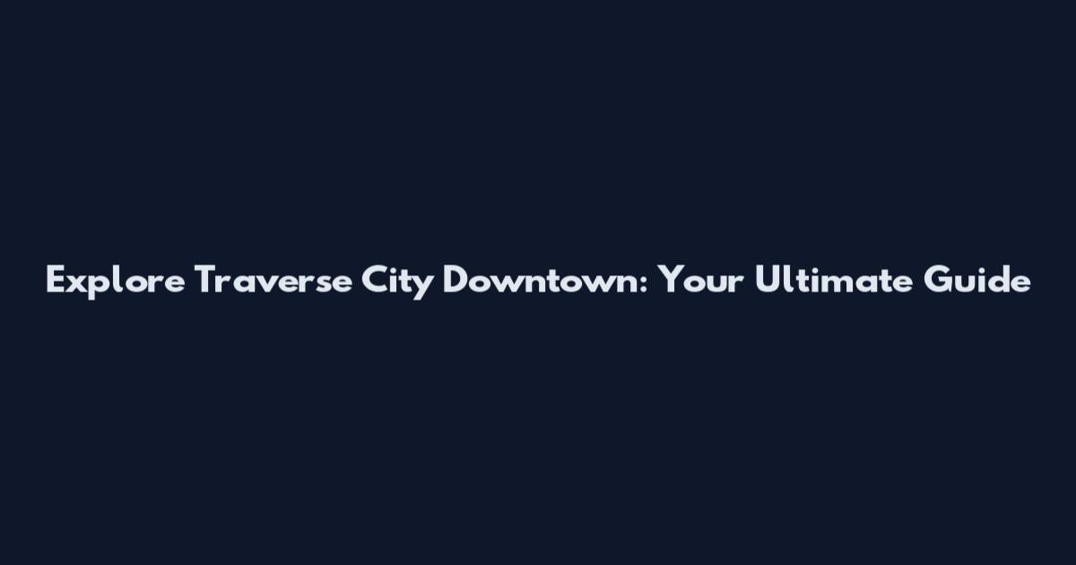 Explore Traverse City Downtown: Your Ultimate Guide