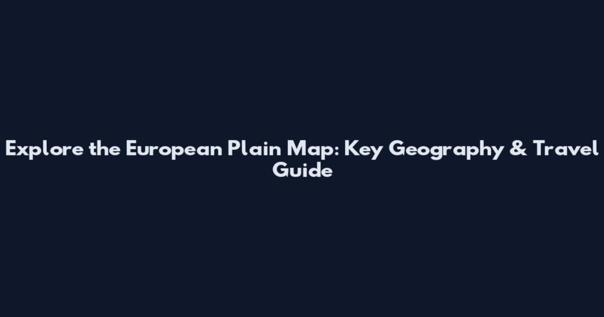 Explore the European Plain Map: Key Geography & Travel Guide