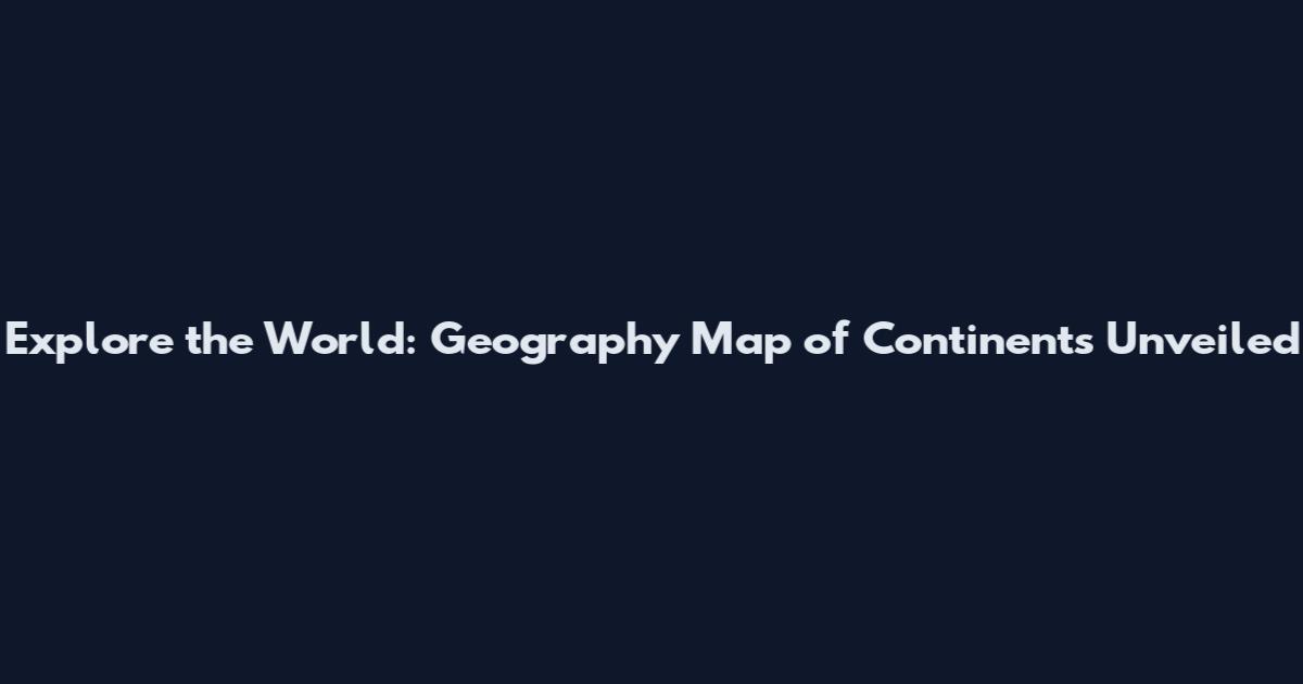 Explore the World: Geography Map of Continents Unveiled