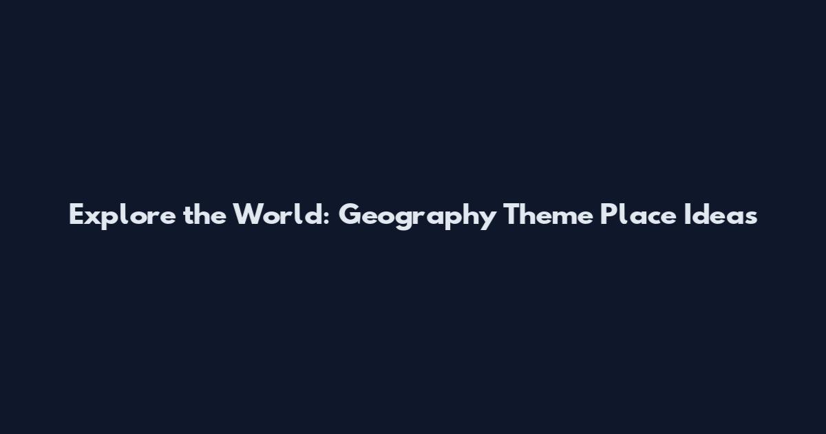 Explore the World: Geography Theme Place Ideas
