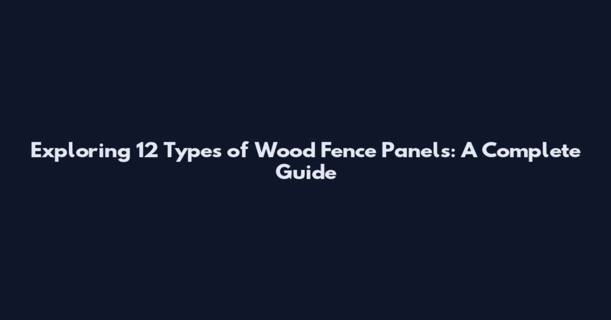 Exploring 12 Types of Wood Fence Panels: A Complete Guide