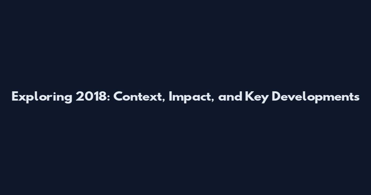 Exploring 2018: Context, Impact, and Key Developments