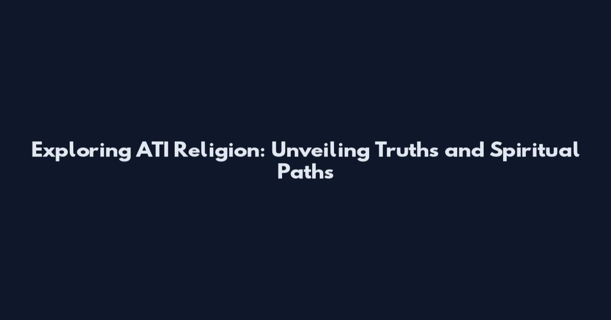 Exploring ATI Religion: Unveiling Truths and Spiritual Paths