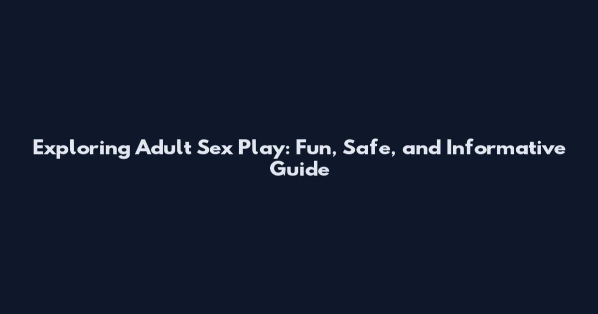 Exploring Adult Sex Play: Fun, Safe, and Informative Guide