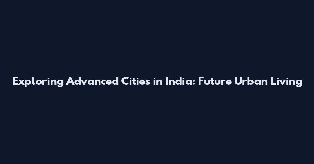 Exploring Advanced Cities in India: Future Urban Living