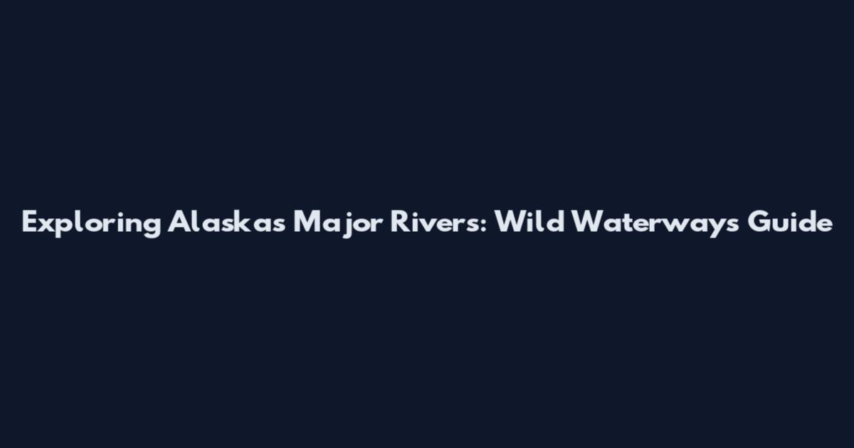 Exploring Alaska's Major Rivers: Wild Waterways Guide