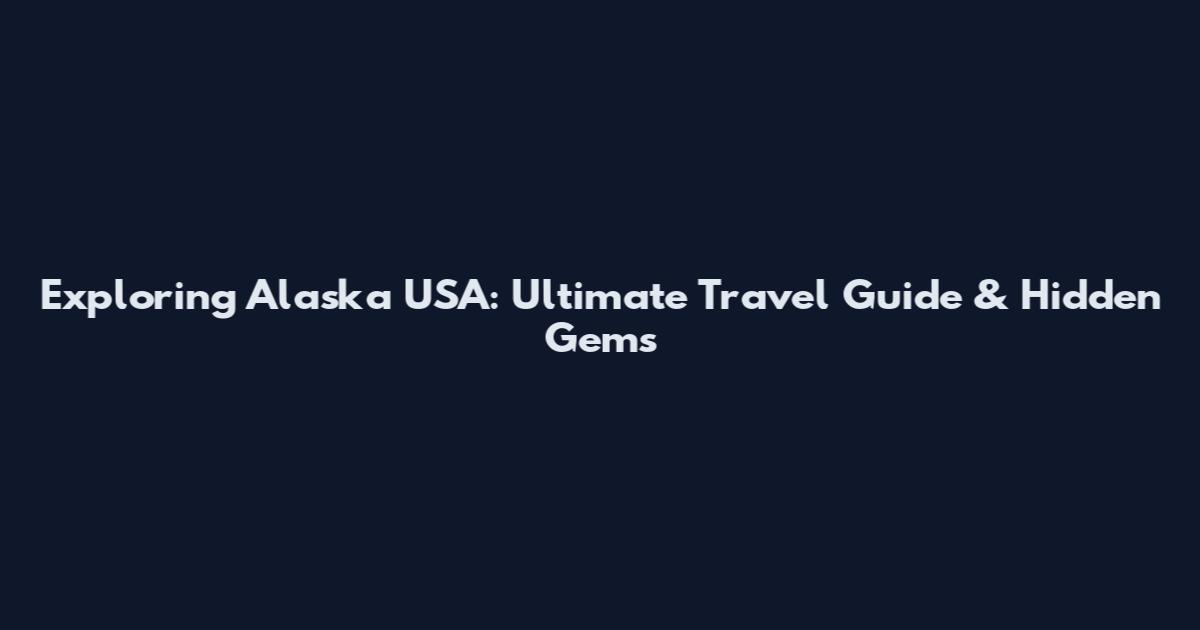 Exploring Alaska USA: Ultimate Travel Guide & Hidden Gems