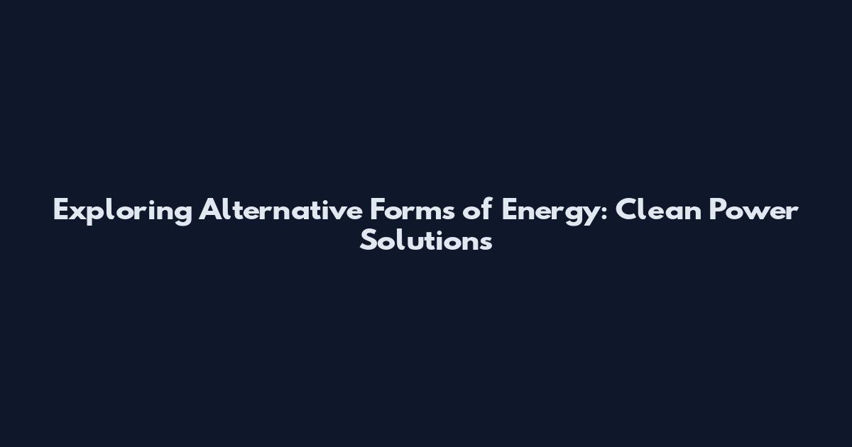 Exploring Alternative Forms of Energy: Clean Power Solutions