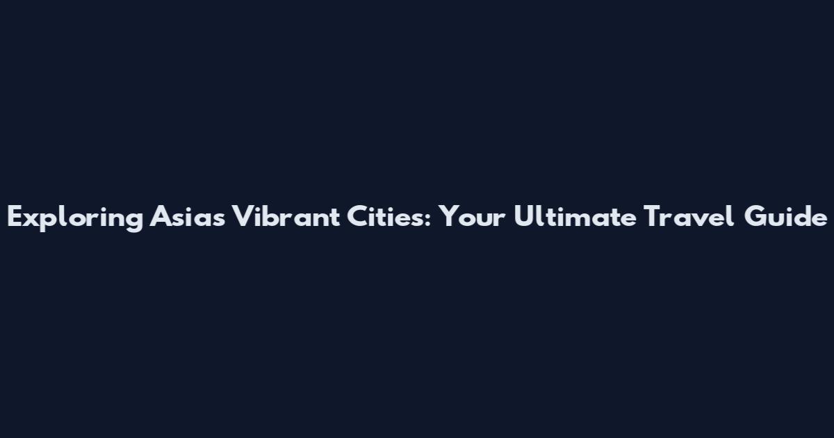 Exploring Asia's Vibrant Cities: Your Ultimate Travel Guide