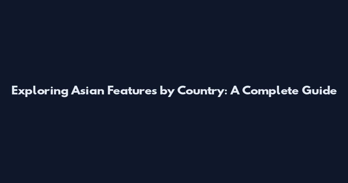 Exploring Asian Features by Country: A Complete Guide