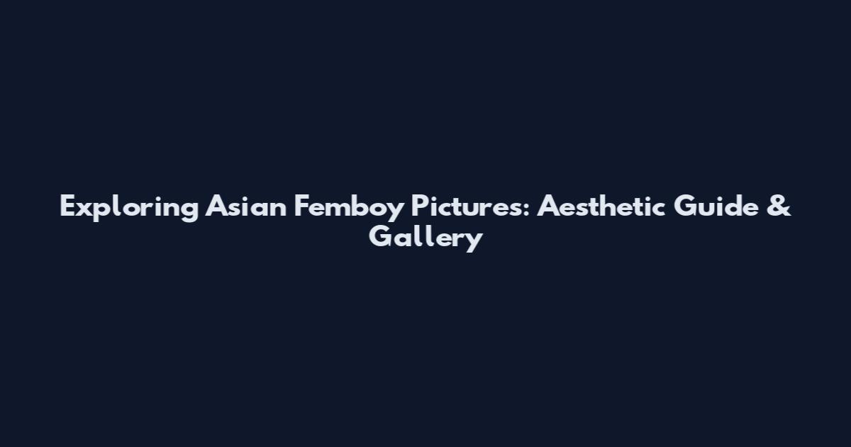 Exploring Asian Femboy Pictures: Aesthetic Guide & Gallery