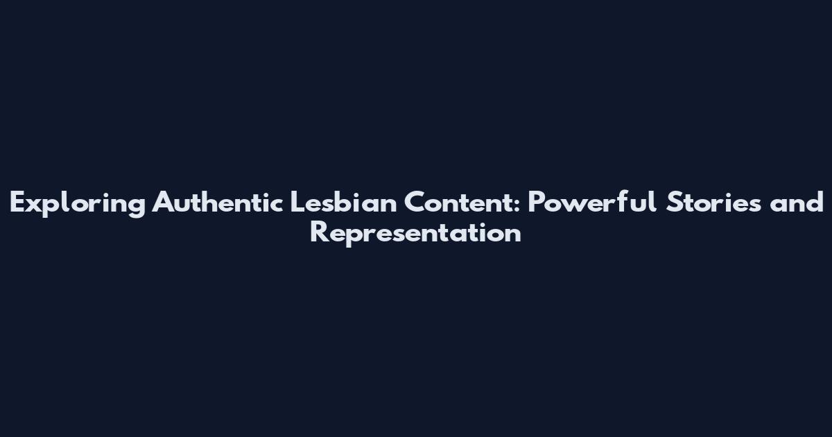 Exploring Authentic Lesbian Content: Powerful Stories and Representation