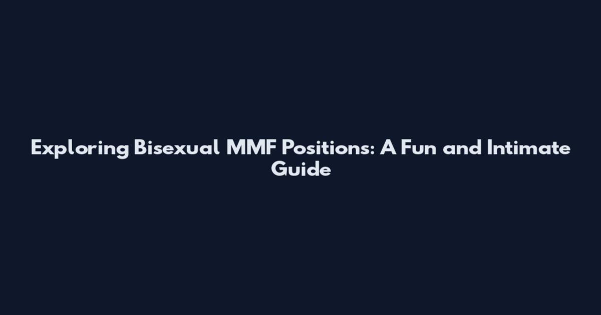 Exploring Bisexual MMF Positions: A Fun and Intimate Guide