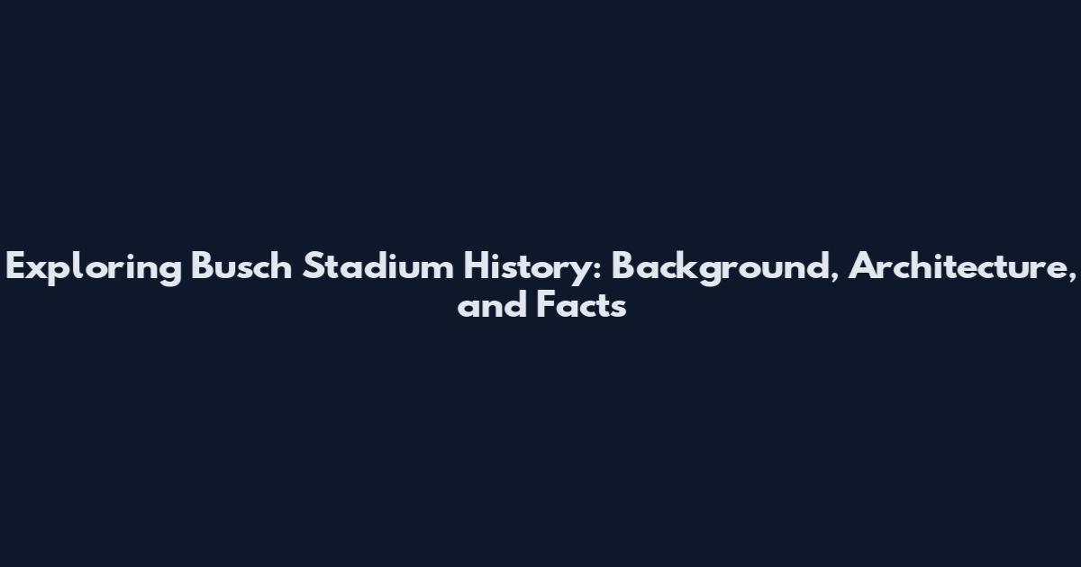 Exploring Busch Stadium History: Background, Architecture, and Facts