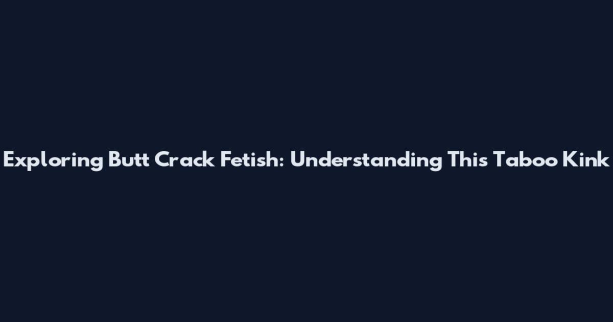 Exploring Butt Crack Fetish: Understanding This Taboo Kink