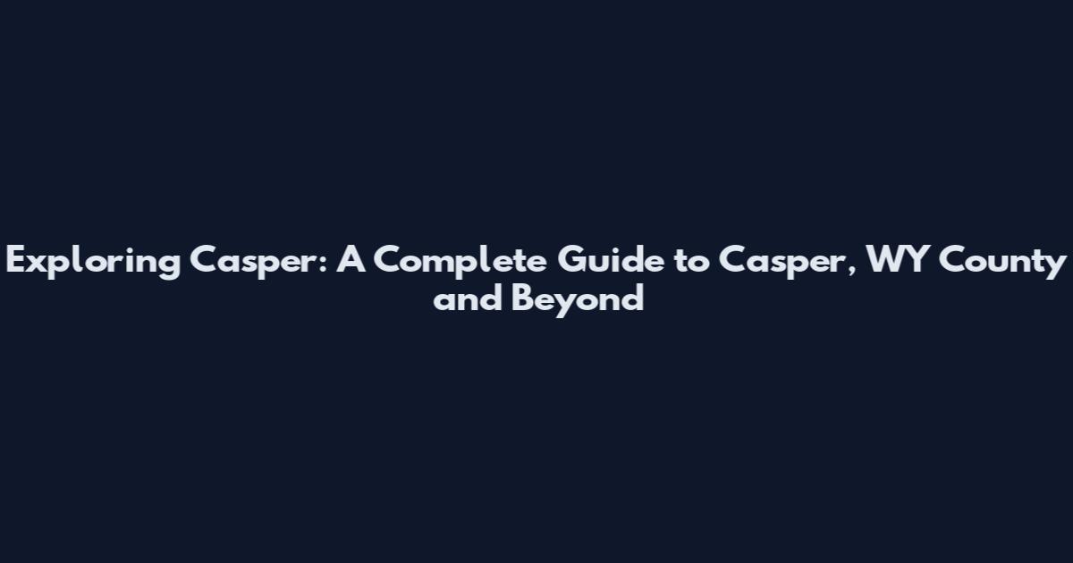Exploring Casper: A Complete Guide to Casper, WY County and Beyond