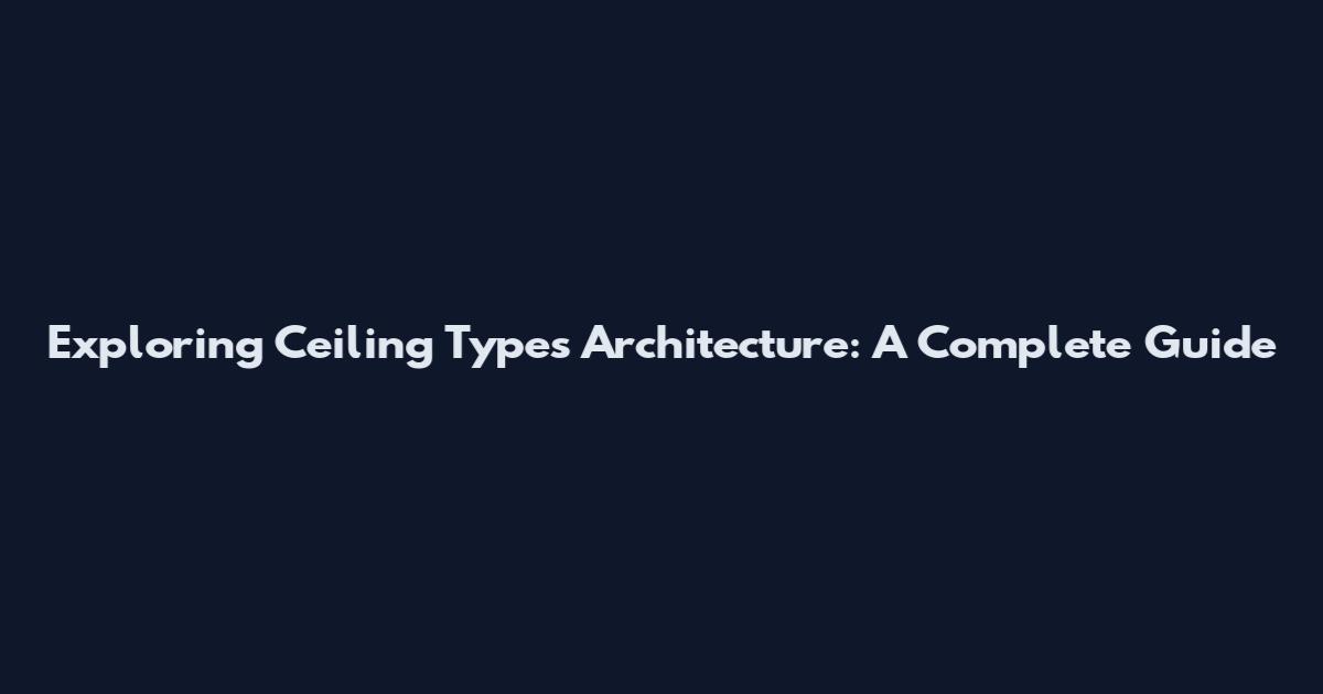 Exploring Ceiling Types Architecture: A Complete Guide