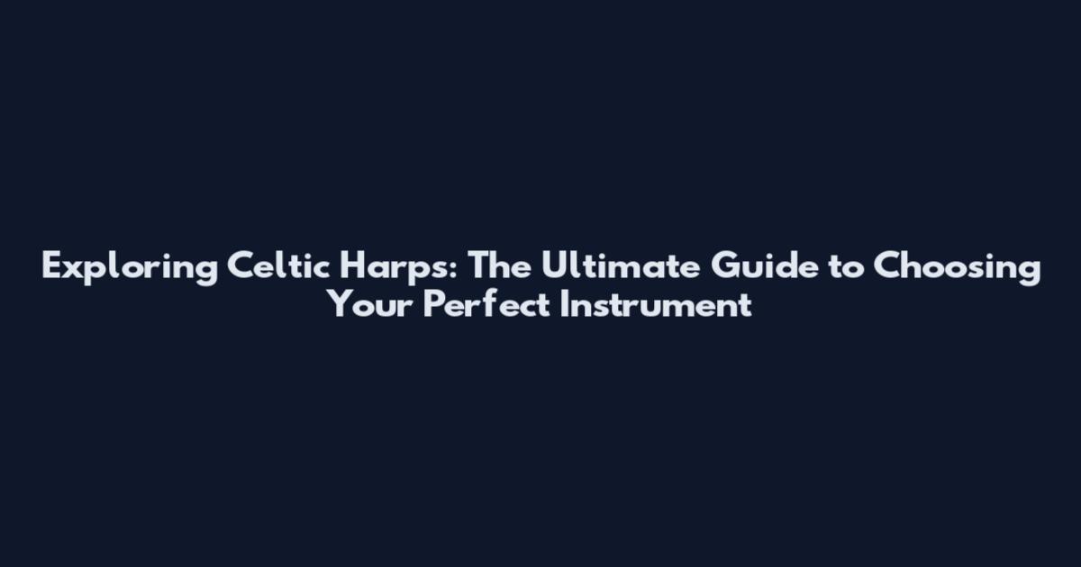 Exploring Celtic Harps: The Ultimate Guide to Choosing Your Perfect Instrument