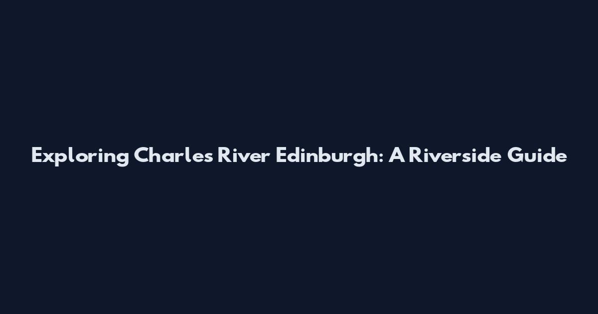 Exploring Charles River Edinburgh: A Riverside Guide