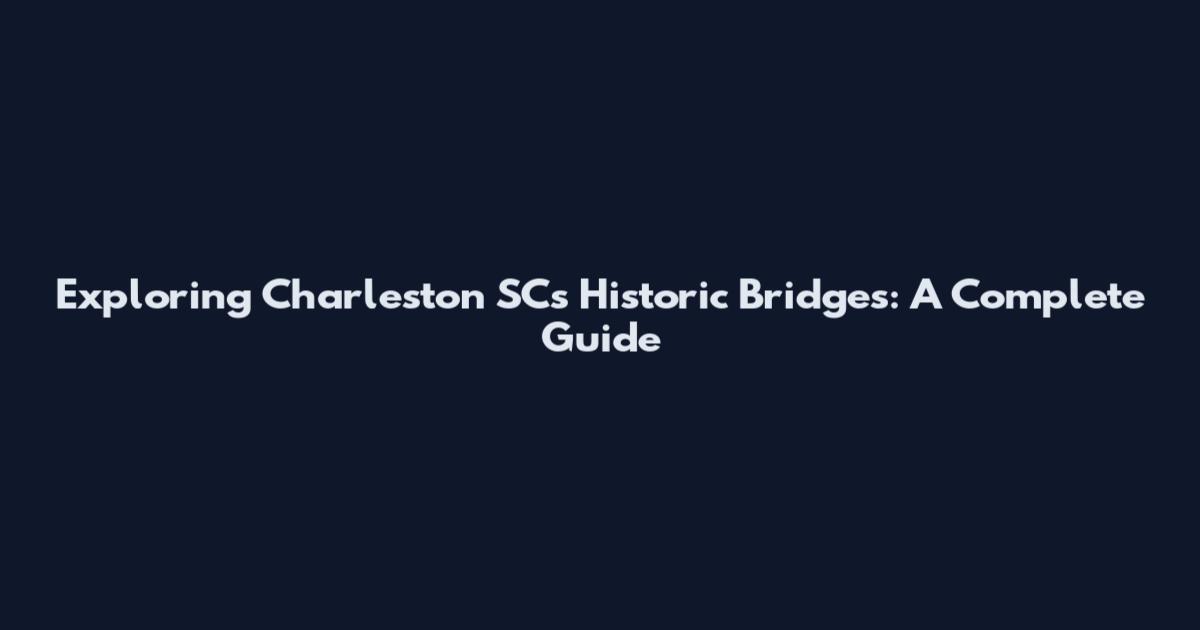 Exploring Charleston SC's Historic Bridges: A Complete Guide