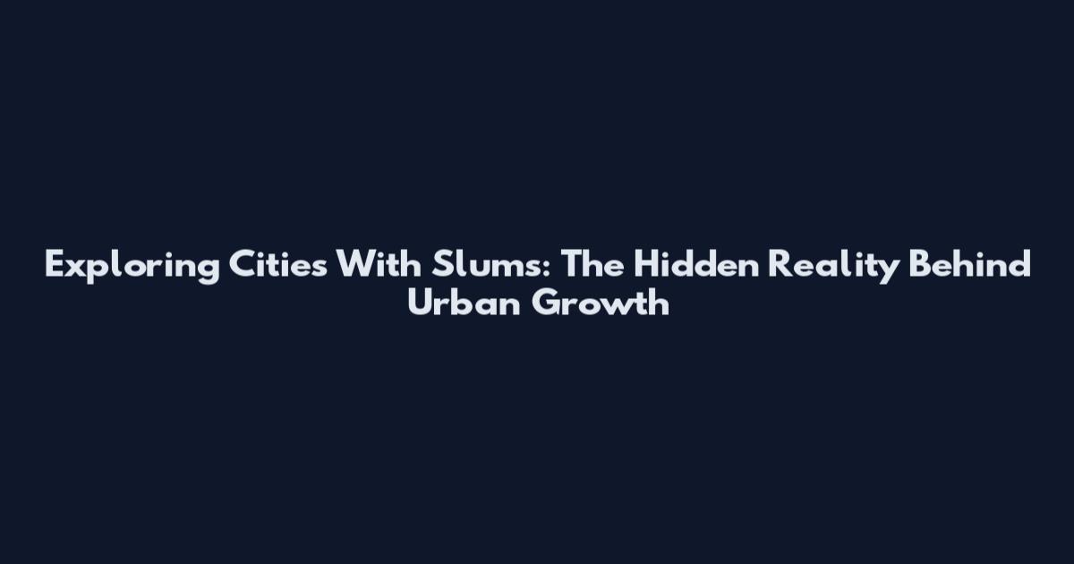 Exploring Cities With Slums: The Hidden Reality Behind Urban Growth