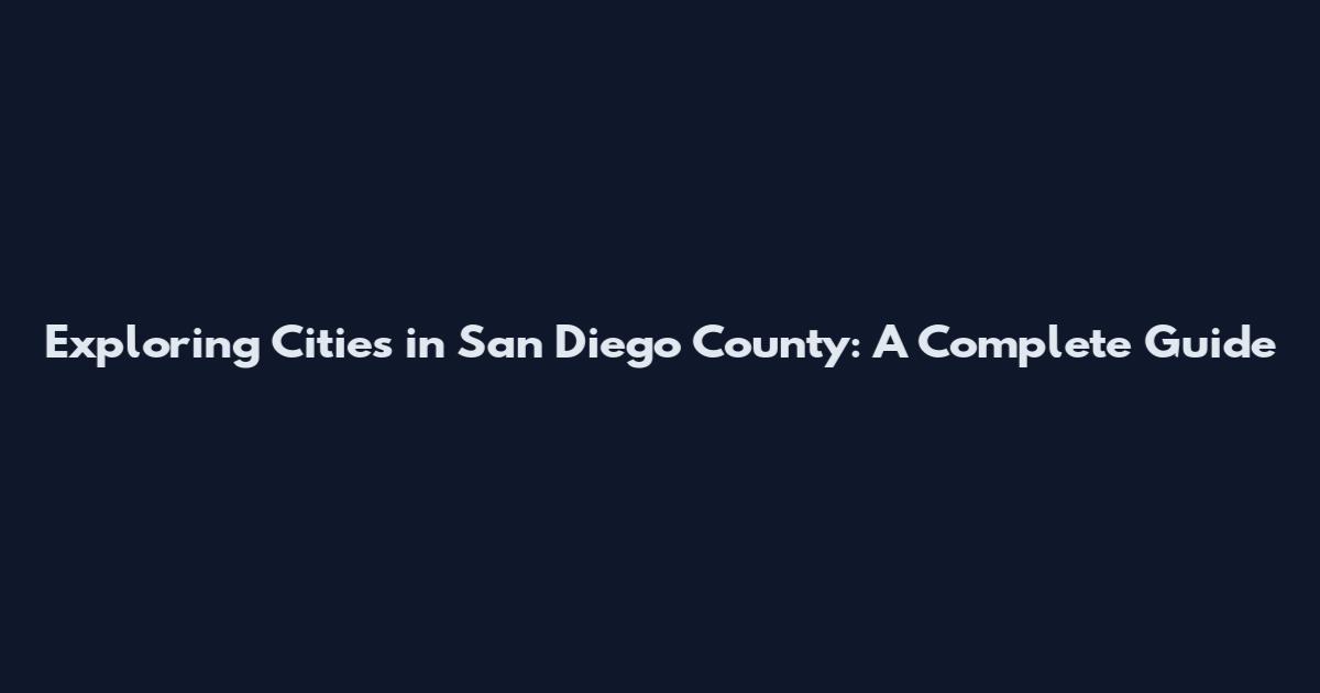 Exploring Cities in San Diego County: A Complete Guide